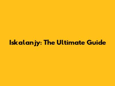 Iskalanjy: The Ultimate Guide