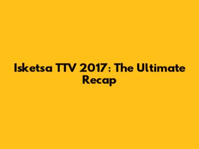 Isketsa TTV 2017: The Ultimate Recap