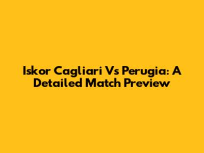 Iskor Cagliari Vs Perugia: A Detailed Match Preview