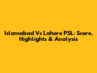 Islamabad Vs Lahore PSL: Score, Highlights & Analysis