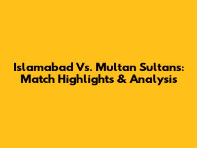 Islamabad Vs. Multan Sultans: Match Highlights & Analysis