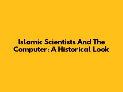 Islamic Scientists And The Computer: A Historical Look