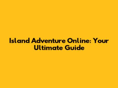 Island Adventure Online: Your Ultimate Guide