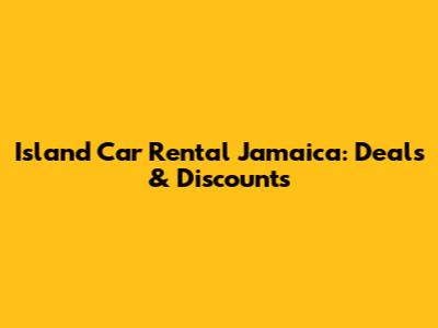 Island Car Rental Jamaica: Deals & Discounts
