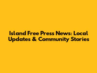 Island Free Press News: Local Updates & Community Stories