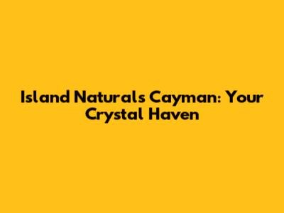Island Naturals Cayman: Your Crystal Haven