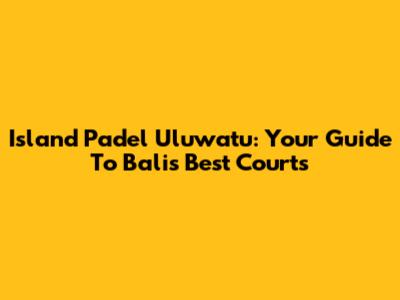 Island Padel Uluwatu: Your Guide To Bali's Best Courts