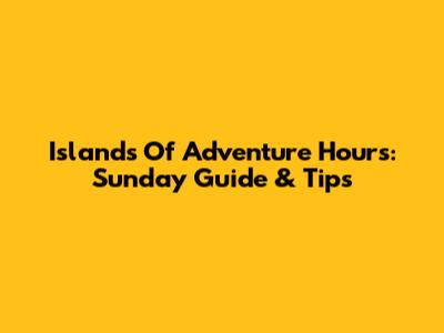 Islands Of Adventure Hours: Sunday Guide & Tips