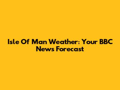Isle Of Man Weather: Your BBC News Forecast
