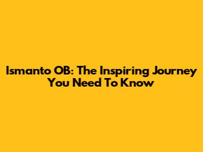 Ismanto OB: The Inspiring Journey You Need To Know