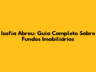 Isofia Abreu: Guia Completo Sobre Fundos Imobiliários