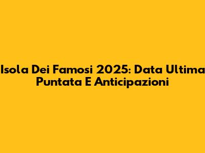 Isola Dei Famosi 2025: Data Ultima Puntata E Anticipazioni