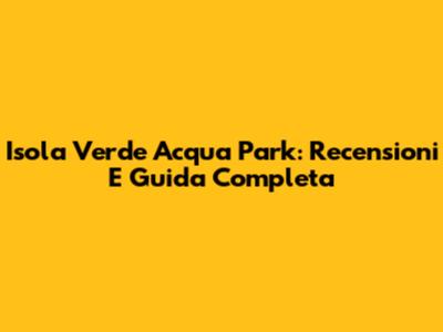 Isola Verde Acqua Park: Recensioni E Guida Completa