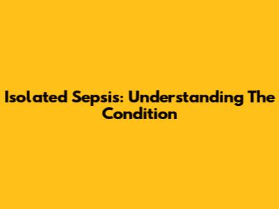 Isolated Sepsis: Understanding The Condition