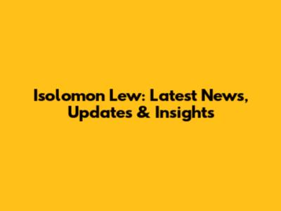 Isolomon Lew: Latest News, Updates & Insights
