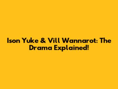Ison Yuke & Vill Wannarot: The Drama Explained!