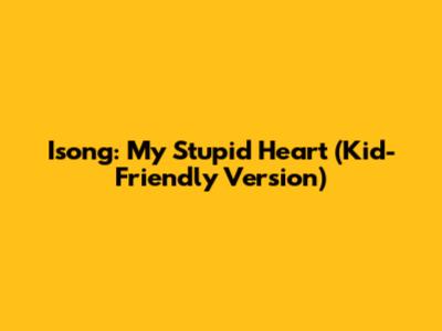 Isong: My Stupid Heart (Kid-Friendly Version)