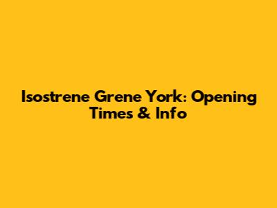Isostrene Grene York: Opening Times & Info