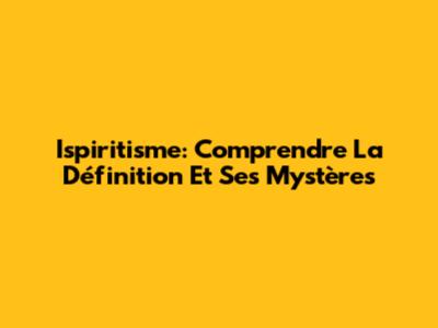 Ispiritisme: Comprendre La Définition Et Ses Mystères