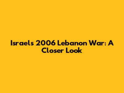 Israel's 2006 Lebanon War: A Closer Look