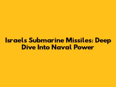 Israel's Submarine Missiles: Deep Dive Into Naval Power