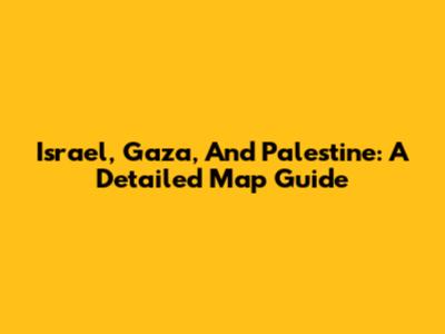 Israel, Gaza, And Palestine: A Detailed Map Guide