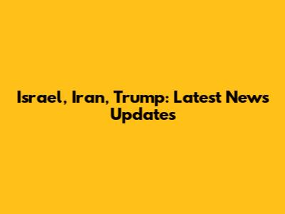 Israel, Iran, Trump: Latest News Updates