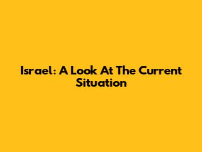 Israel: A Look At The Current Situation