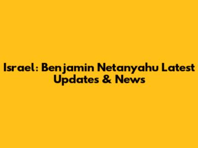 Israel: Benjamin Netanyahu Latest Updates & News