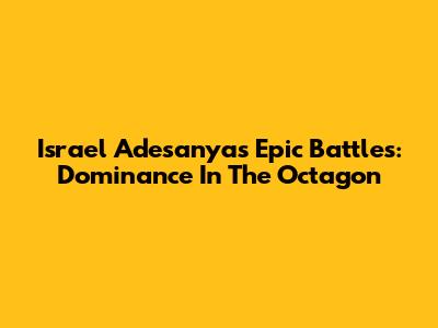 Israel Adesanya's Epic Battles: Dominance In The Octagon
