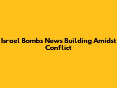 Israel Bombs News Building Amidst Conflict