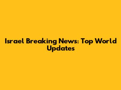 Israel Breaking News: Top World Updates