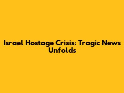 Israel Hostage Crisis: Tragic News Unfolds