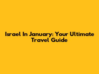 Israel In January: Your Ultimate Travel Guide