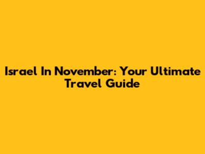 Israel In November: Your Ultimate Travel Guide