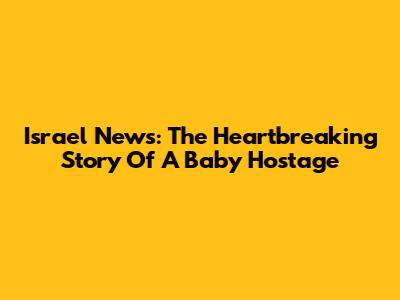Israel News: The Heartbreaking Story Of A Baby Hostage