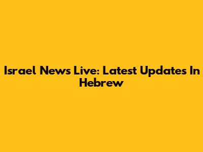 Israel News Live: Latest Updates In Hebrew