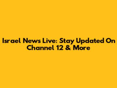 Israel News Live: Stay Updated On Channel 12 & More