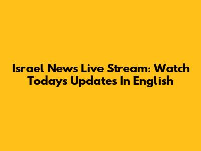 Israel News Live Stream: Watch Today's Updates In English