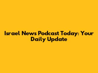 Israel News Podcast Today: Your Daily Update