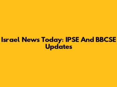 Israel News Today: IPSE And BBCSE Updates