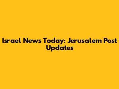 Israel News Today: Jerusalem Post Updates