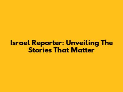 Israel Reporter: Unveiling The Stories That Matter