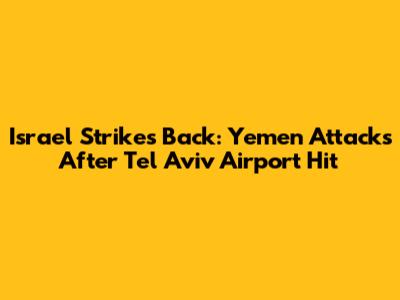 Israel Strikes Back: Yemen Attacks After Tel Aviv Airport Hit