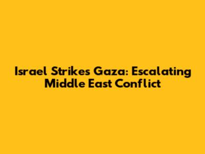 Israel Strikes Gaza: Escalating Middle East Conflict