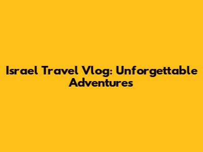 Israel Travel Vlog: Unforgettable Adventures