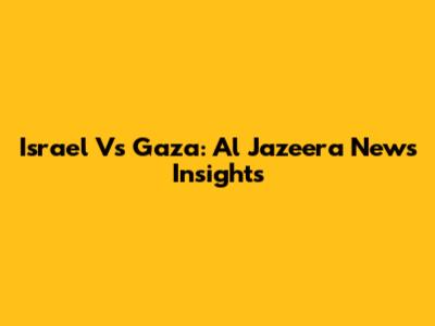 Israel Vs Gaza: Al Jazeera News Insights