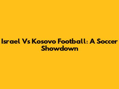 Israel Vs Kosovo Football: A Soccer Showdown