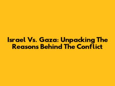 Israel Vs. Gaza: Unpacking The Reasons Behind The Conflict