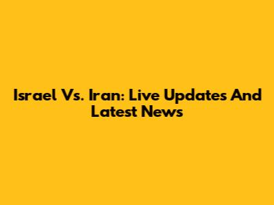 Israel Vs. Iran: Live Updates And Latest News